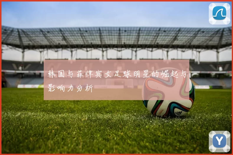 韩国与菲律宾女足球明星的崛起与影响力分析