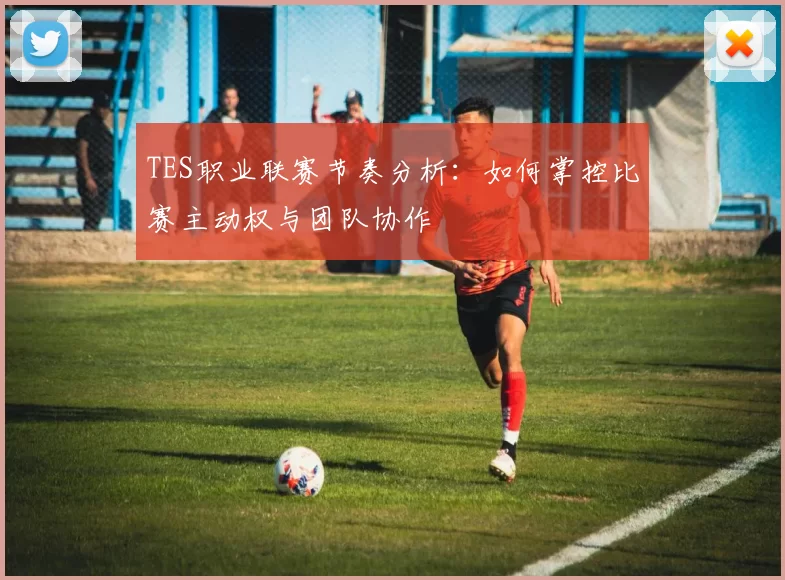 TES职业联赛节奏分析：如何掌控比赛主动权与团队协作