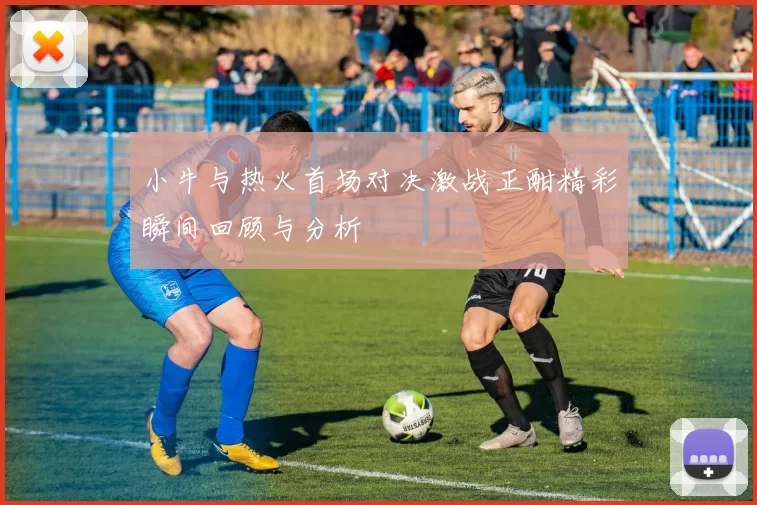 小牛与热火首场对决激战正酣精彩瞬间回顾与分析