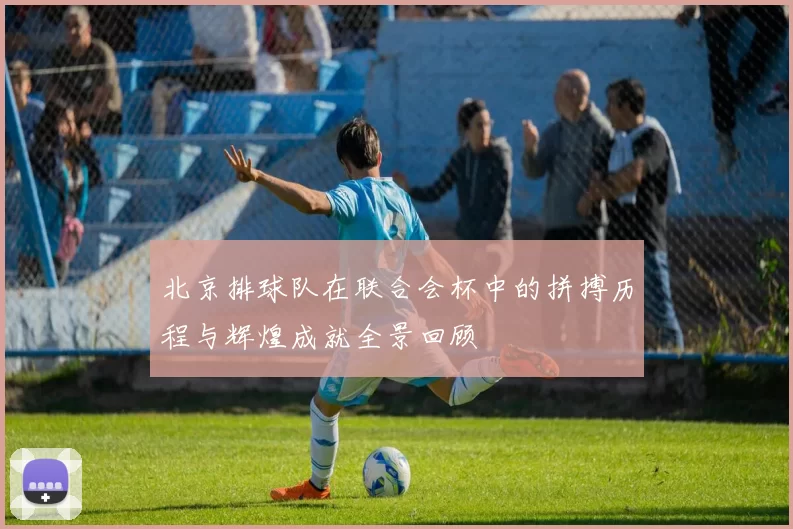 北京排球队在联合会杯中的拼搏历程与辉煌成就全景回顾