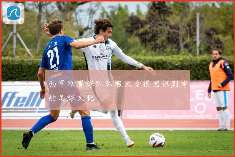 西甲联赛球队队徽大全视觉识别中的足球文化