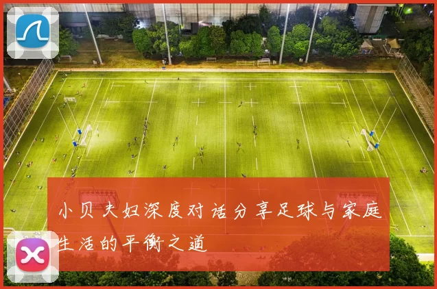 小贝夫妇深度对话分享足球与家庭生活的平衡之道