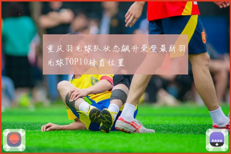重庆羽毛球队状态飙升荣登最新羽毛球TOP10榜首位置