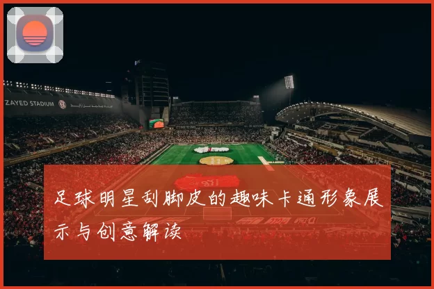 足球明星刮脚皮的趣味卡通形象展示与创意解读