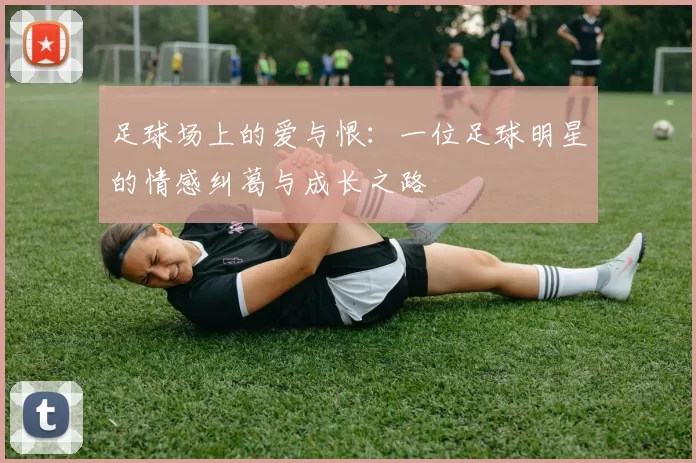 足球场上的爱与恨：一位足球明星的情感纠葛与成长之路