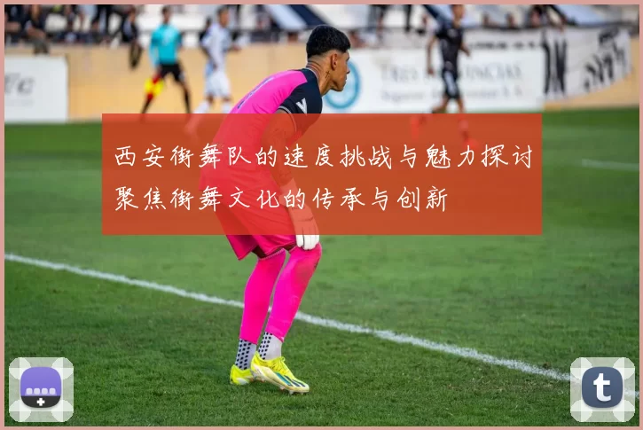 西安街舞队的速度挑战与魅力探讨聚焦街舞文化的传承与创新