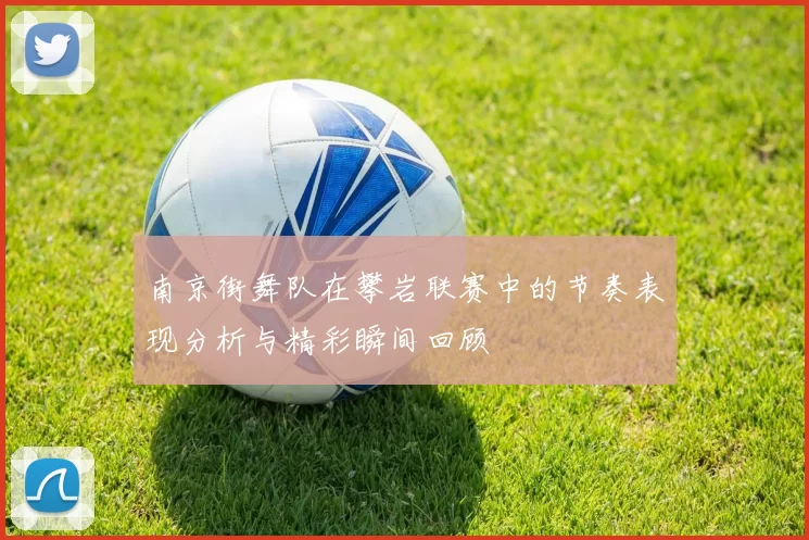 南京街舞队在攀岩联赛中的节奏表现分析与精彩瞬间回顾