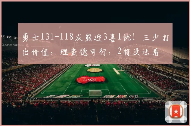 勇士131-118灰熊迎3喜1忧！三少打出价值，理查德可行，2将没法看